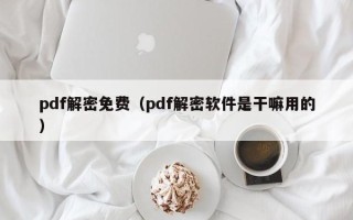pdf解密免費（pdf解密軟件是干嘛用的）