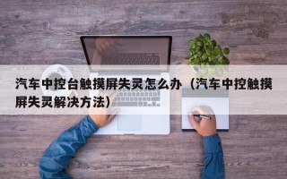 汽車中控臺觸摸屏失靈怎么辦（汽車中控觸摸屏失靈解決方法）