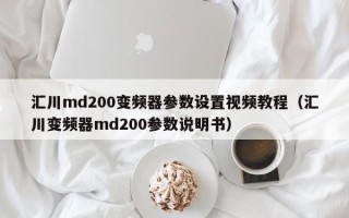 匯川md200變頻器參數設置視頻教程（匯川變頻器md200參數說明書）