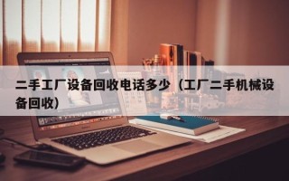 二手工廠設備回收電話多少（工廠二手機械設備回收）