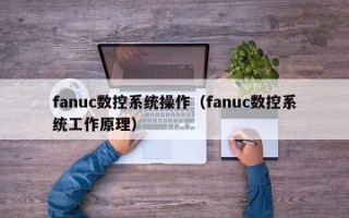 fanuc數控系統操作（fanuc數控系統工作原理）