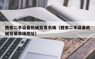 西安二手設(shè)備機(jī)械交易市場(chǎng)（西安二手設(shè)備機(jī)械交易市場(chǎng)地址）