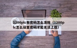 1200plc有密碼怎么清除（1200plc怎么設置密碼才能無法上載）