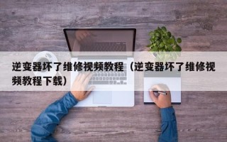逆變器壞了維修視頻教程（逆變器壞了維修視頻教程下載）