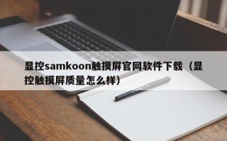 顯控samkoon觸摸屏官網軟件下載（顯控觸摸屏質量怎么樣）