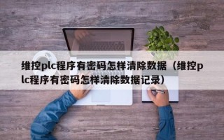 維控plc程序有密碼怎樣清除數(shù)據(jù)（維控plc程序有密碼怎樣清除數(shù)據(jù)記錄）