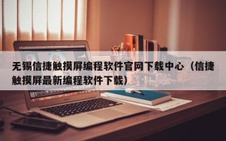 無錫信捷觸摸屏編程軟件官網下載中心（信捷觸摸屏最新編程軟件下載）