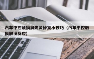 汽車中控觸摸屏失靈修復小技巧（汽車中控觸摸屏沒反應）