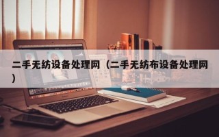 二手無紡設(shè)備處理網(wǎng)（二手無紡布設(shè)備處理網(wǎng)）