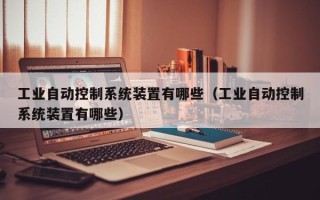 工業自動控制系統裝置有哪些（工業自動控制系統裝置有哪些）