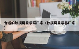合適的觸摸屏顯示屏廠家（觸摸屏顯示器廠家）