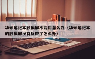 華碩筆記本觸摸屏不能用怎么辦（華碩筆記本的觸摸屏沒有反應(yīng)了怎么辦）