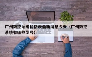 廣州數控系統價格表最新消息今天（廣州數控系統有哪些型號）