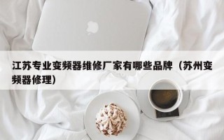 江蘇專業變頻器維修廠家有哪些品牌（蘇州變頻器修理）