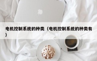 電機控制系統的種類（電機控制系統的種類有）