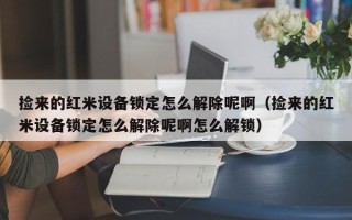 撿來的紅米設備鎖定怎么解除呢啊（撿來的紅米設備鎖定怎么解除呢啊怎么解鎖）