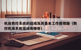 機床數控系統的組成及其基本工作原理圖（數控機床系統組成有哪些）