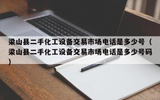 梁山縣二手化工設備交易市場電話是多少號（梁山縣二手化工設備交易市場電話是多少號碼）