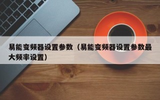 易能變頻器設置參數（易能變頻器設置參數最大頻率設置）