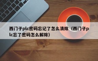 西門子plc密碼忘記了怎么清除（西門子plc忘了密碼怎么解除）