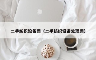 二手紡織設(shè)備網(wǎng)（二手紡織設(shè)備處理網(wǎng)）