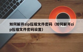 如何解開zip壓縮文件密碼（如何解開zip壓縮文件密碼設(shè)置）