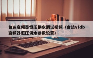 臺達變頻器恒壓供水調試視頻（臺達vfdb變頻器恒壓供水參數設置）