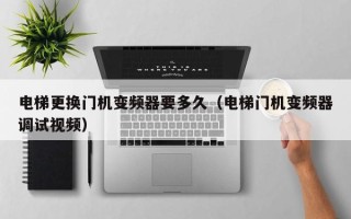 電梯更換門機變頻器要多久（電梯門機變頻器調試視頻）