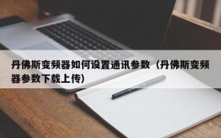 丹佛斯變頻器如何設置通訊參數（丹佛斯變頻器參數下載上傳）
