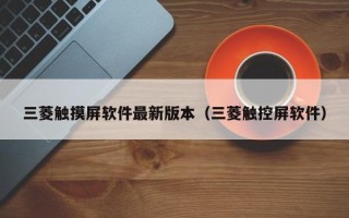 三菱觸摸屏軟件最新版本（三菱觸控屏軟件）