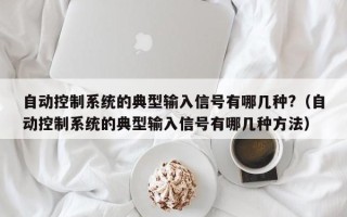 自動控制系統(tǒng)的典型輸入信號有哪幾種?（自動控制系統(tǒng)的典型輸入信號有哪幾種方法）