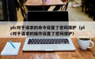 plc對于請求的命令設置了密碼保護（plc對于請求的操作設置了密碼保護）