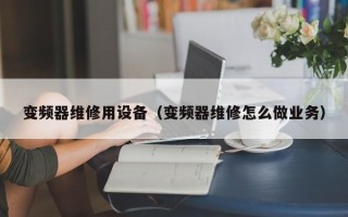 變頻器維修用設備（變頻器維修怎么做業務）