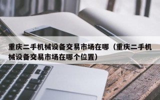 重慶二手機械設備交易市場在哪（重慶二手機械設備交易市場在哪個位置）