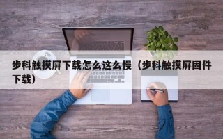 步科觸摸屏下載怎么這么慢（步科觸摸屏固件下載）