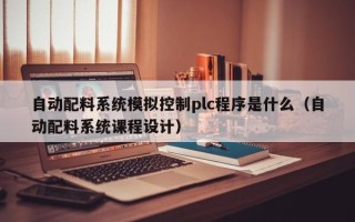 自動配料系統模擬控制plc程序是什么（自動配料系統課程設計）