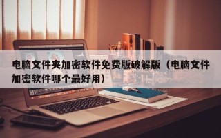 電腦文件夾加密軟件免費版破解版（電腦文件加密軟件哪個最好用）