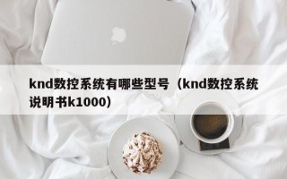knd數(shù)控系統(tǒng)有哪些型號（knd數(shù)控系統(tǒng)說明書k1000）