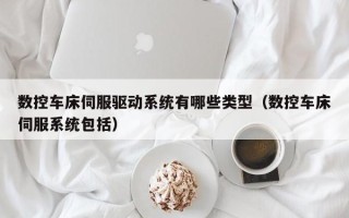 數控車床伺服驅動系統有哪些類型（數控車床伺服系統包括）
