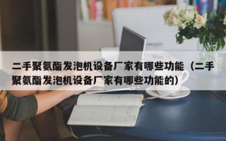 二手聚氨酯發(fā)泡機設備廠家有哪些功能（二手聚氨酯發(fā)泡機設備廠家有哪些功能的）