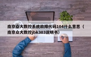 南京眾大數控系統故障代碼104什么意思（南京眾大數控jbk303說明書）