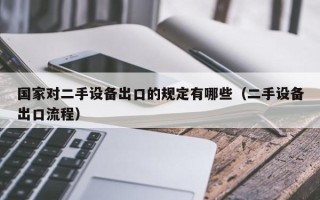 國家對二手設備出口的規定有哪些（二手設備出口流程）