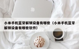 小米手機藍牙解鎖設備有哪些（小米手機藍牙解鎖設備有哪些軟件）