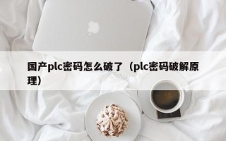 國產(chǎn)plc密碼怎么破了（plc密碼破解原理）