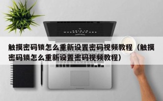 觸摸密碼鎖怎么重新設置密碼視頻教程（觸摸密碼鎖怎么重新設置密碼視頻教程）