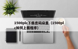 1500plc下載密碼設置（1500plc如何上載程序）