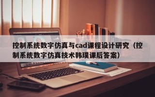 控制系統數字仿真與cad課程設計研究（控制系統數字仿真技術韓璞課后答案）