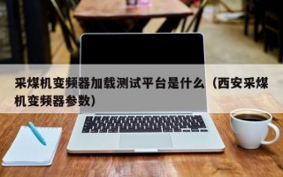 采煤機變頻器加載測試平臺是什么（西安采煤機變頻器參數）