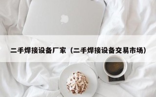 二手焊接設(shè)備廠家（二手焊接設(shè)備交易市場）