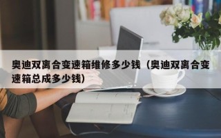 奧迪雙離合變速箱維修多少錢（奧迪雙離合變速箱總成多少錢）